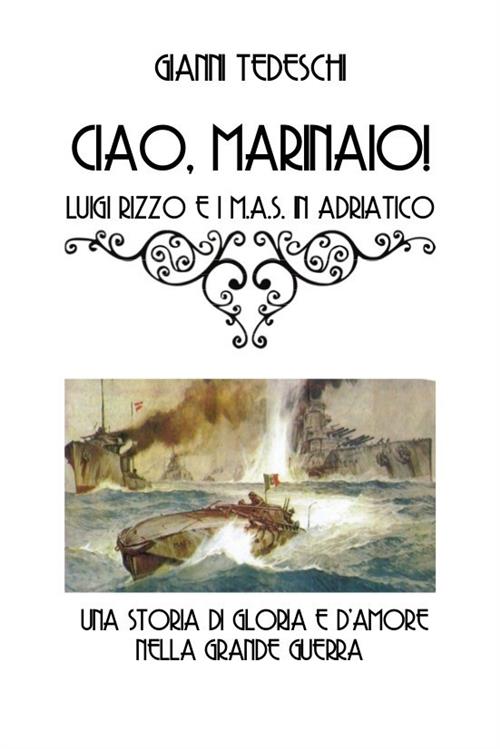 Ciao Marinaio! Luigi Rizzo E I M.A.S. In Adriatico. Una Storia Di Gloria D'amore Nella Grande Guerra