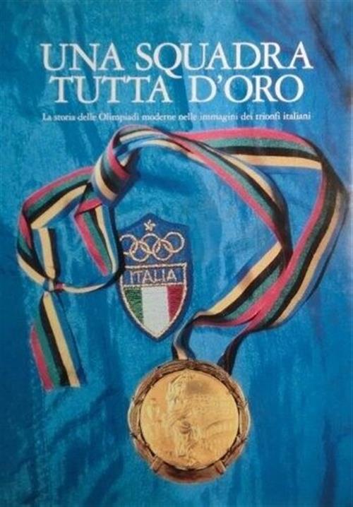 Una Squadra Tutta D'oro. La Storia Delle Olimpiadi Moderne Nelle Immagini Dei Trionfi Italiani