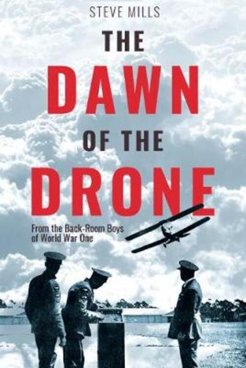 The Dawn Of The Drone: From The Back-Room Boys Of World War One Steve Mills Ca