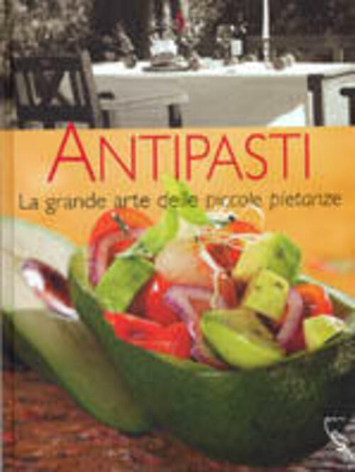 Antipasti. La Grande Arte Delle Piccole Pietanze