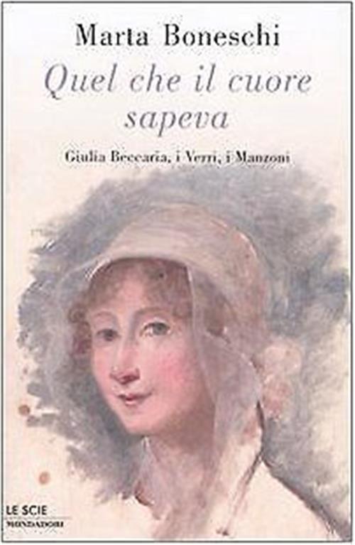 Quel Che Il Cuore Sapeva. Giulia Beccaria, I Verri, I Manzoni