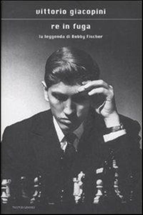 Re In Fuga. La Leggenda Di Bobby Fischer Vittorio Giacopini Mondadori 2008