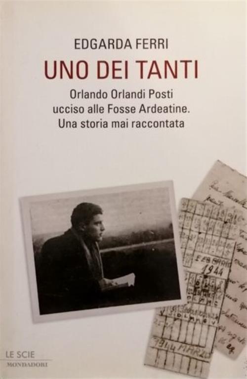 Uno Dei Tanti. Orlando Orlandi Posti Ucciso Alle Fosse Ardeatine. Una Storia Mai Raccontata