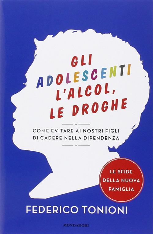 Gli Adolescenti, L'alcol, Le Droghe. Come Evitare Ai Nostri Figli Di Cadere Nella Dipendenza