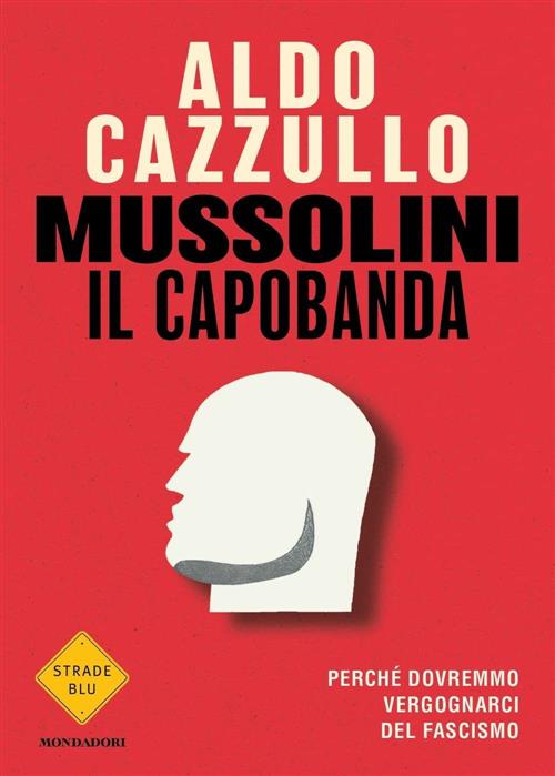 Mussolini Il Capobanda. Perche Dovremmo Vergognarci Del Fascismo Aldo Cazzullo