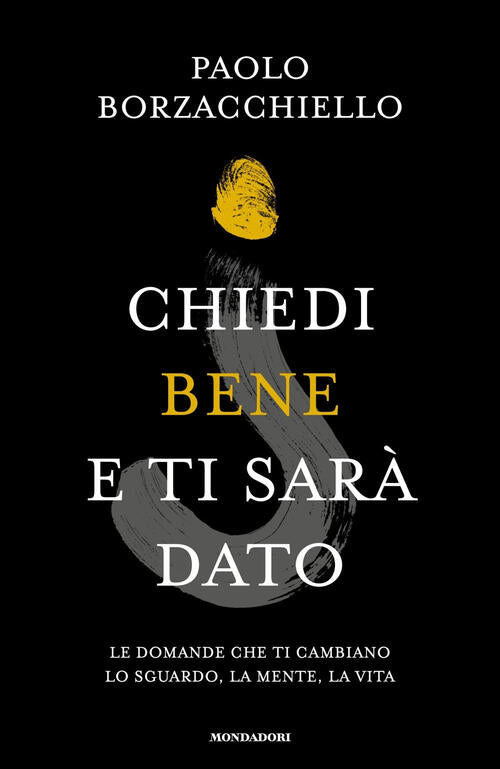 Chiedi Bene E Ti Sara Dato. Le Domande Che Ti Cambiano Lo Sguardo, La Mente, L