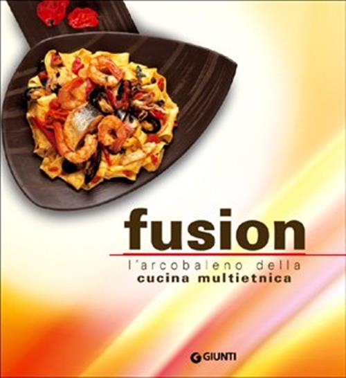 Fusion. L'arcobaleno Multietnico Della Nuova Cucina