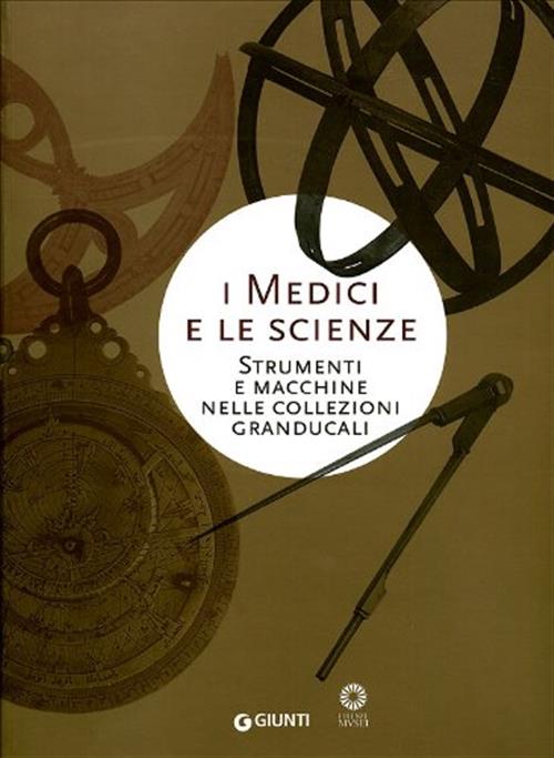 I Medici E Le Scienze. Strumenti E Macchine Nelle Collezioni Granducali