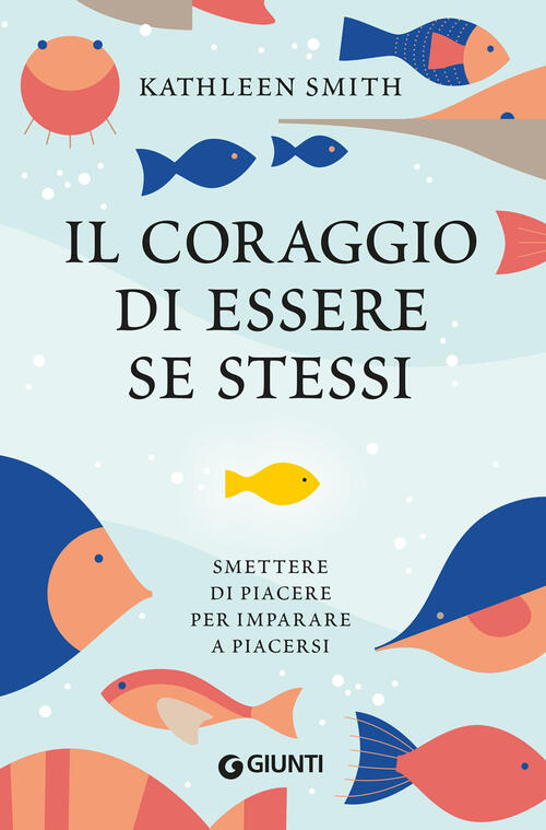 Il Coraggio Di Essere Se Stessi. Smettere Di Piacere Per Imparare A Piacersi K