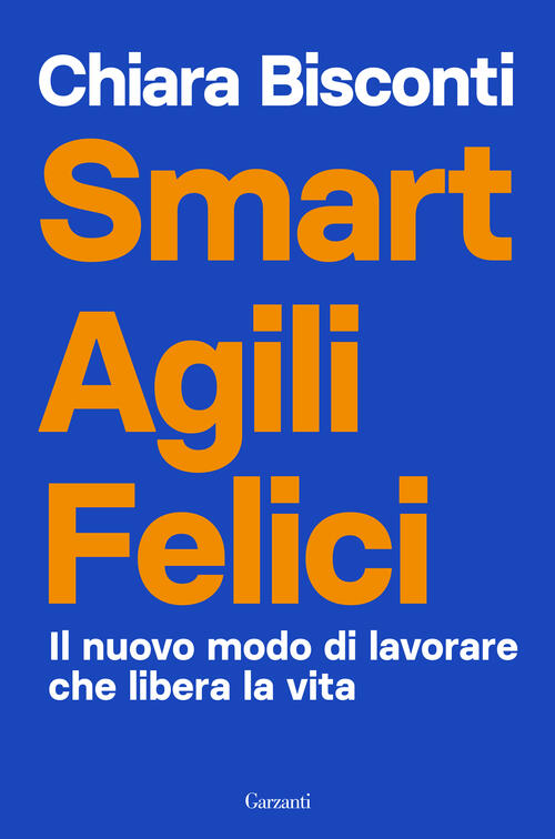 Smart Agili Felici. Il Nuovo Modo Di Lavorare Che Libera La Vita Chiara Biscon