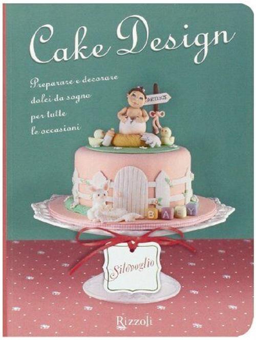 Cake Design. Preparare E Decorare Dolci Da Sogno Per Tutte Le Occasioni