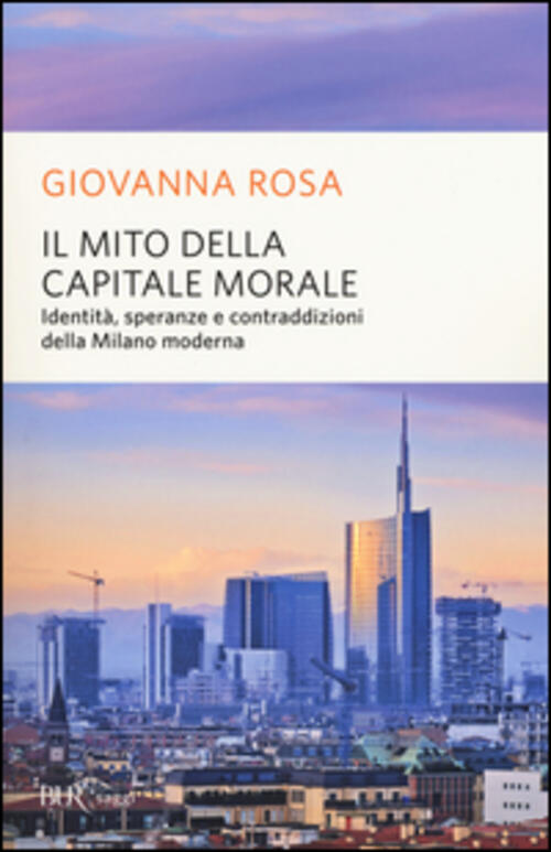 Il Mito Della Capitale Morale. Identita, Speranze E Contraddizioni Della Milano Moderna