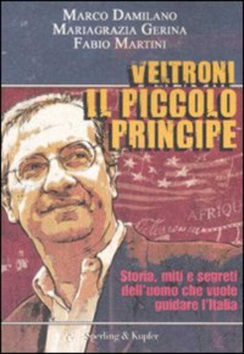 Veltroni Il Piccolo Principe. Storia, Miti E Segreti Dell'uomo Che Vuole Guidare L'italia