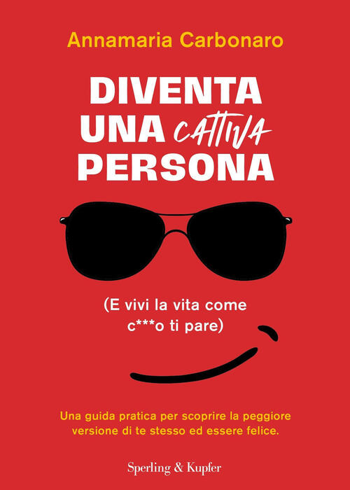 Diventa Una Cattiva Persona. (E Vivi La Tua Vita Come C**** Ti Pare). Una Guid