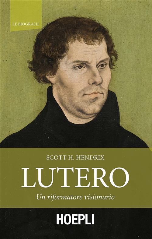 Lutero. Un Riformatore Visionario Scott H. Hendrix Hoepli 2017