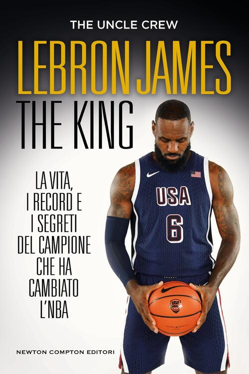 Lebron James. The King. La Vita, I Record E I Segreti Del Campione Che Ha Camb