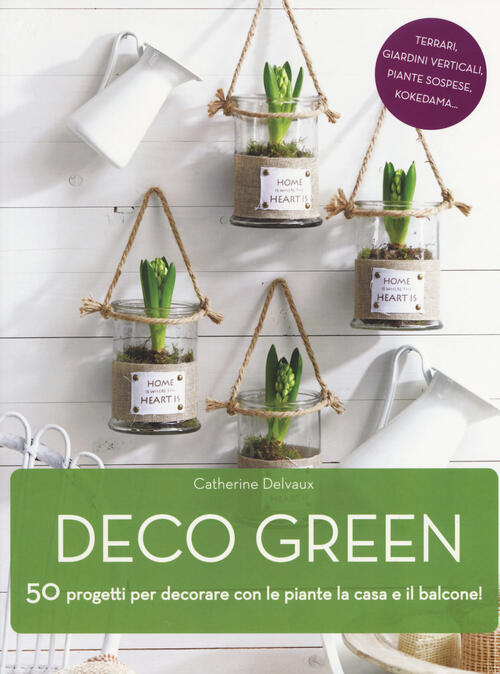 Deco Green. 50 Progetti Per Decorare Con Le Piante La Casa E Il Balcone! Cathe