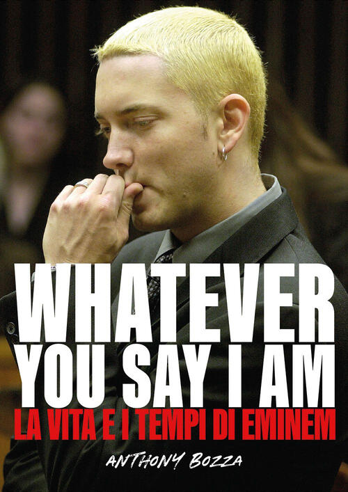 Whatever You Say I Am. La Vita E I Tempi Di Eminem Anthony Bozza Il Castello 2