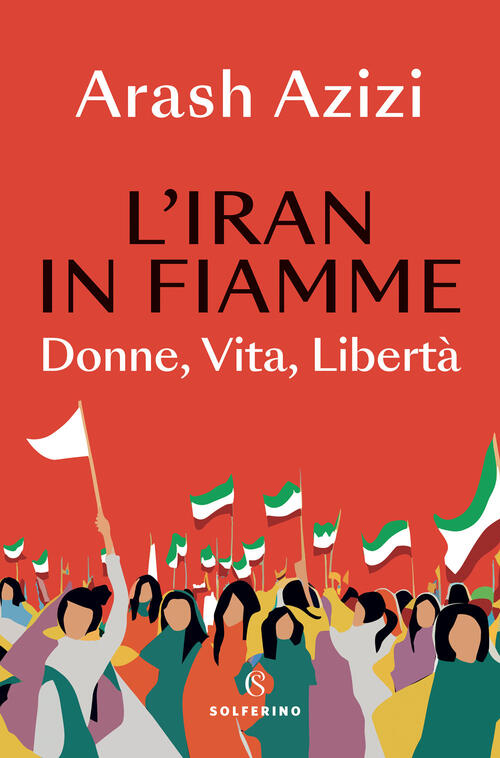 L'iran In Fiamme. Donne, Vita, Liberta Arash Azizi Solferino 2024