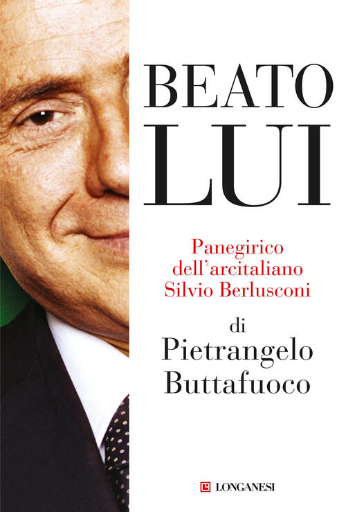 Beato Lui. Panegirico Dell'arcitaliano Silvio Berlusconi