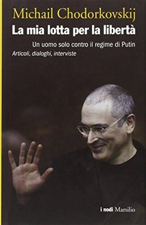 La Mia Lotta Per La Liberta. Un Uomo Solo Contro Il Regime Di Putin. Articoli, Dialoghi, Interviste