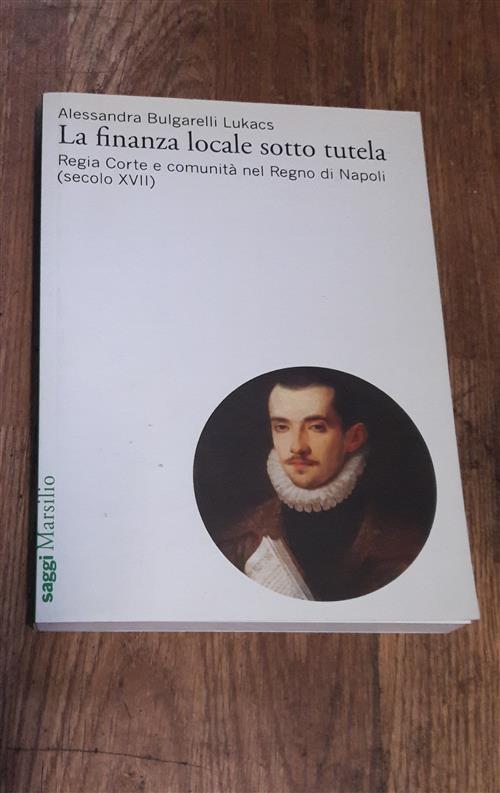 La Finanza Locale Sotto Tutela. Vol. 1: Regia Corte E Comunita Nel Regno Di Napoli (Secolo Xvii).