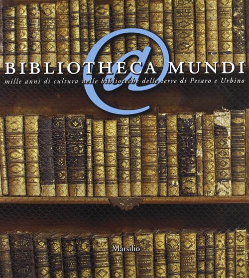 Bibliotheca Mundi. Mille Anni Di Cultura Nelle Biblioteche Delle Terre Di Pesaro E Urbino. Catalogo