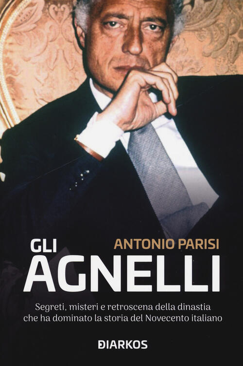 Gli Agnelli. Segreti, Misteri E Retroscena Della Dinastia Che Ha Dominato La S