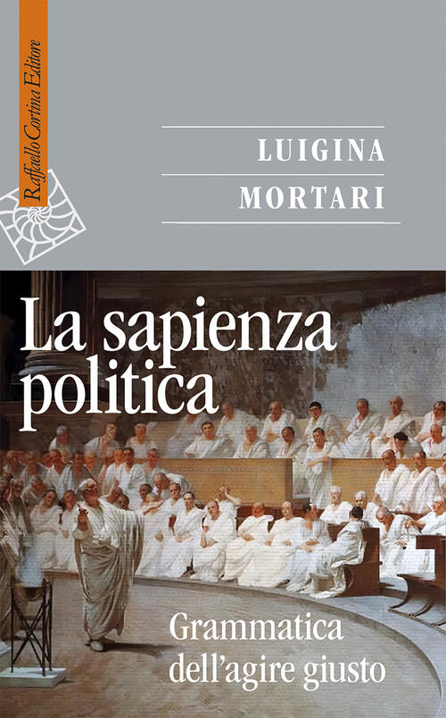 La Sapienza Politica. Grammatica Dell'agire Giusto Luigina Mortari Raffaello C