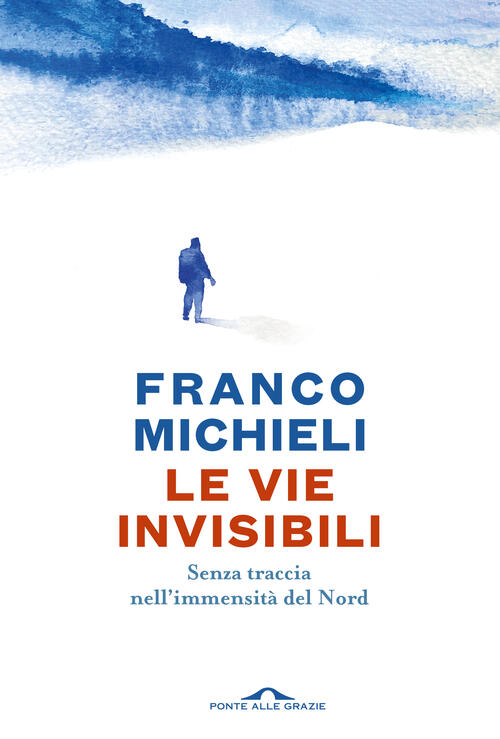 Le Vie Invisibili. Senza Traccia Nell'immensita Del Nord Franco Michieli Ponte