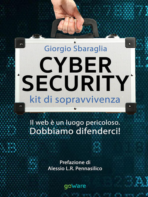 Cybersecurity. Kit Di Sopravvivenza. Il Web E Un Luogo Pericoloso. Dobbiamo Difenderci!