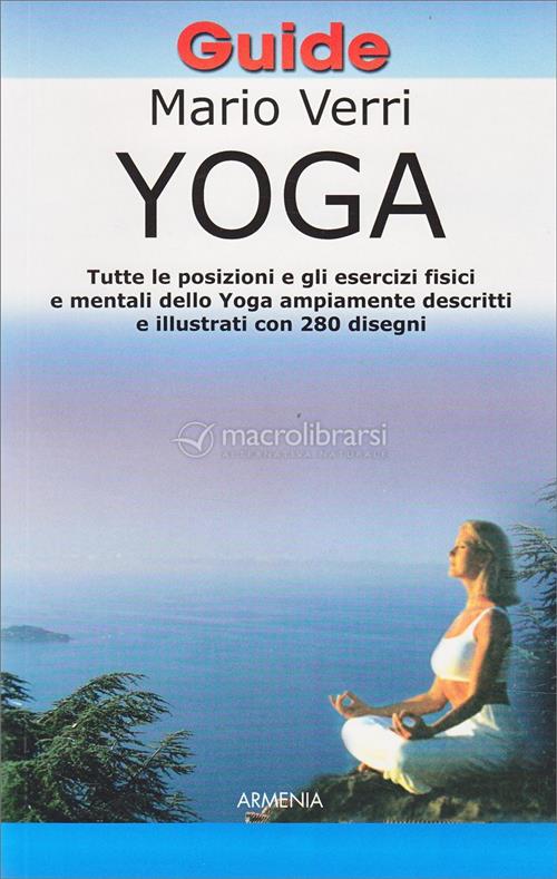 Yoga. Tutte Le Posizioni E Gli Esercizi Fisici E Mentali Dello Yoga Ampiamente Descritti E Illustrat