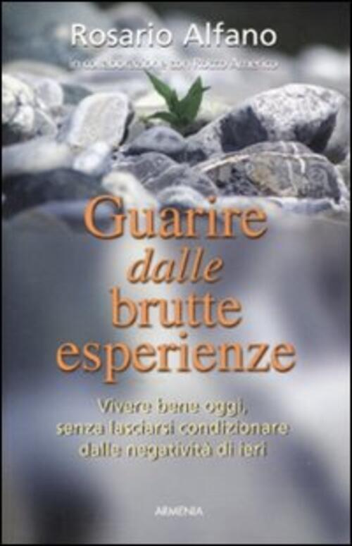 Guarire Dalle Brutte Esperienze. Vivere Bene Oggi, Senza Lasciarsi Condizionare Dalle Negativita