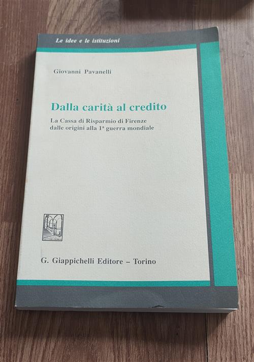 Dalla Carità Al Credito. La Cassa Di Risparmio Di Firenze Dalle Origini Alla Prima Guerra Mondiale