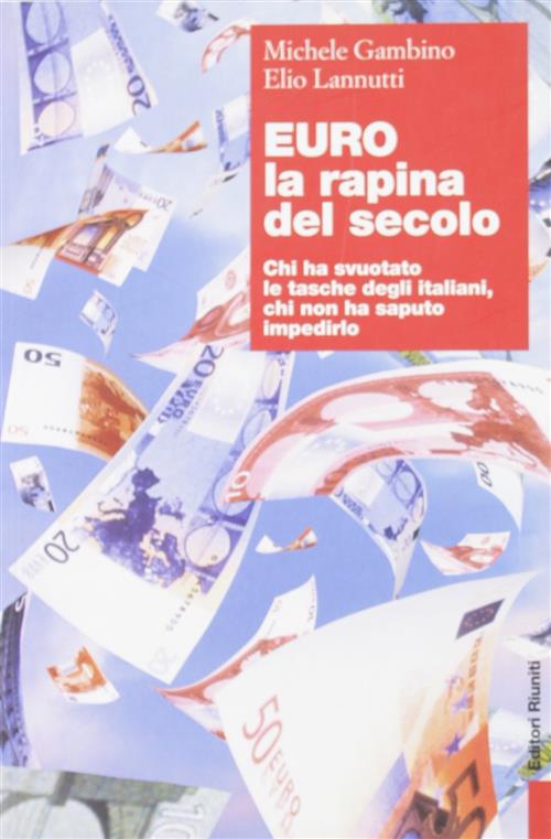 Euro, La Rapina Del Secolo. Chi Ha Svuotato Le Tasche Degli Italiani, Chi Non Ha Saputo Impedirlo