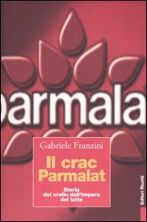 Il Crac Parmalat. Storia Del Crollo Dell'impero Del Latte Gabriele Franzini Ed