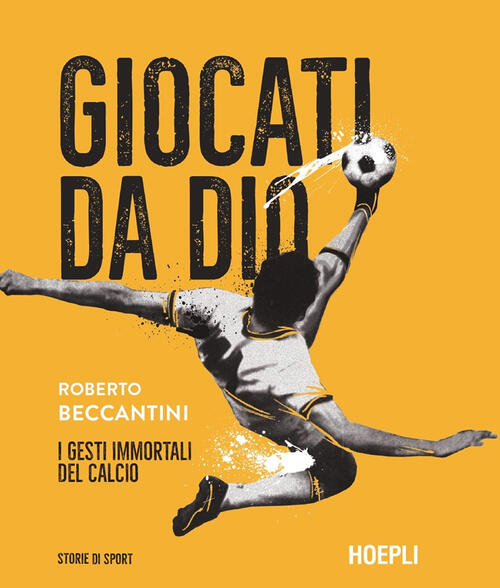 Giocati Da Dio. I Gesti Immortali Del Calcio Roberto Beccantini Hoepli 2024