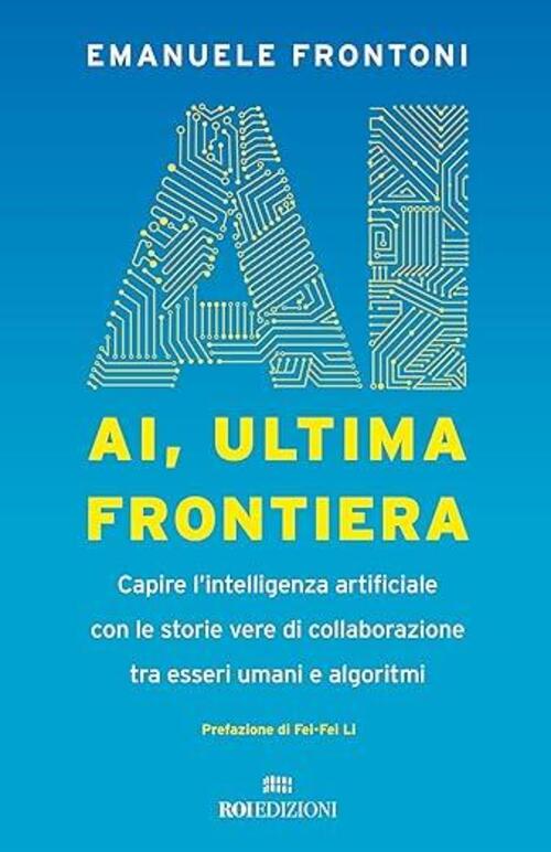 Ai, Ultima Frontiera. Capire L'intelligenza Artificiale Con Le Storie Vere Di