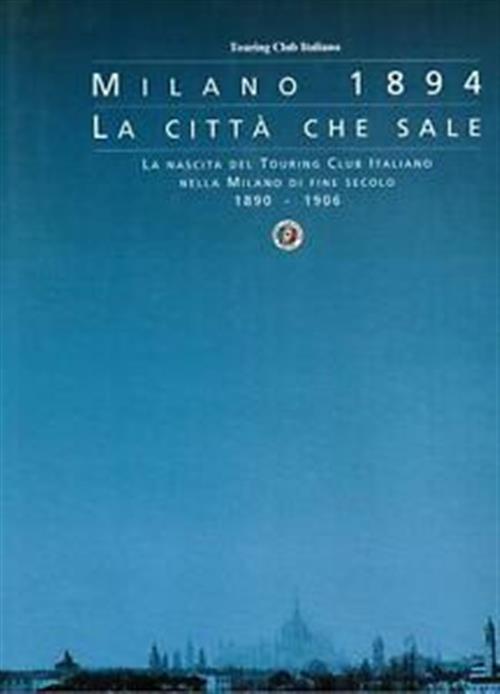 Milano 1894-1994 La Citta Che Sale. La Nascita Del Touring Club Italiano Nella Milano Di Fine Secolo