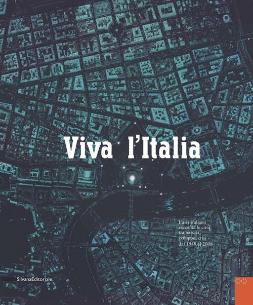 Viva L'italia. L'arte Italiana Racconta Le Citta Tra Nascita, Sviluppo, Crisi Dal 1948 Al 2008