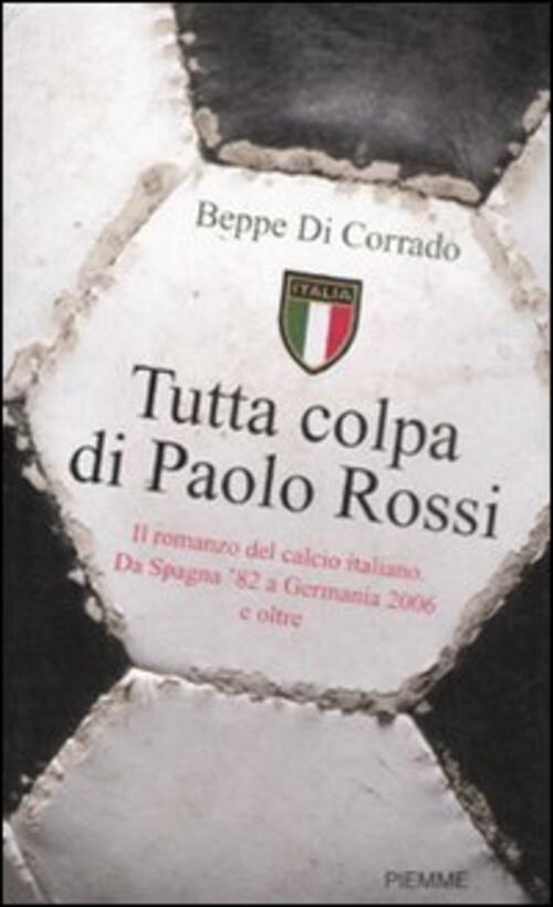 Tutta Colpa Di Paolo Rossi. Il Romanzo Del Calcio Italiano. Da Spagna '82 A Germania 2006 E Oltre