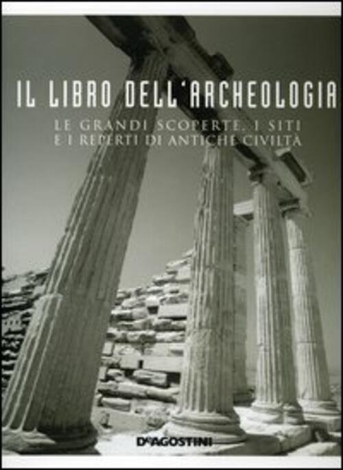 Il Libro Dell'archeologia. Le Grandi Scoperte, I Siti E I Reperti Di Antiche Civilta