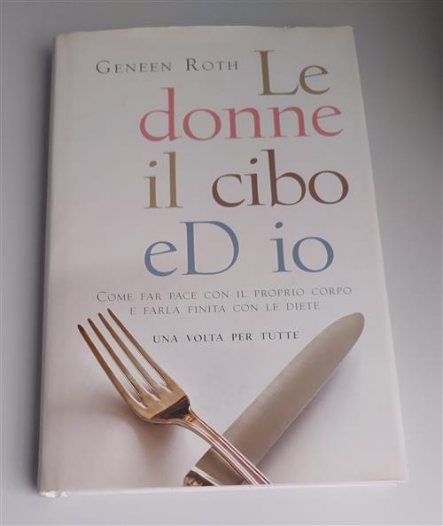 Le Donne, Il Cibo Ed Io. Come Far Pace Con Il Proprio Corpo E Farla Finita Con Le Diete