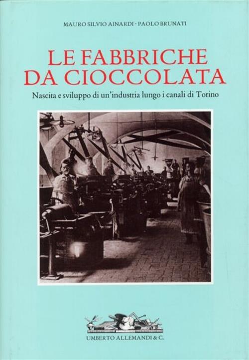 Fabbriche Da Cioccolata. Nascita E Sviluppo Di Un'industria Lungo I Canali Di Torino