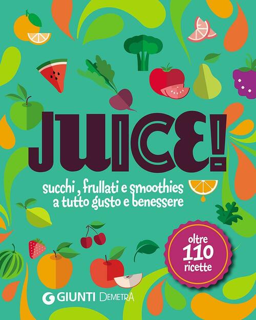 Juice! Succhi, Frullati E Smoothies A Tutto Gusto E Benessere. Oltre 110 Ricette