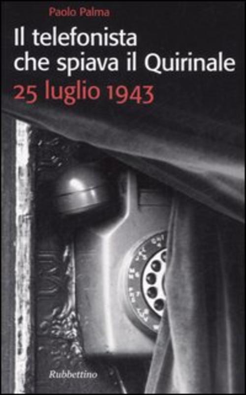 Il Telefonista Che Spiava Il Quirinale. 25 Luglio 1943