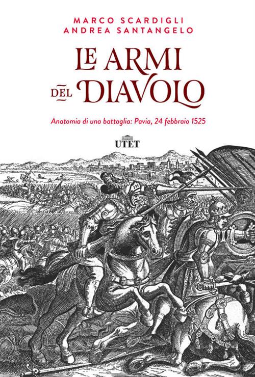 Le Armi Del Diavolo. Anatomia Di Una Battaglia: Pavia, 24 Febbraio 1525