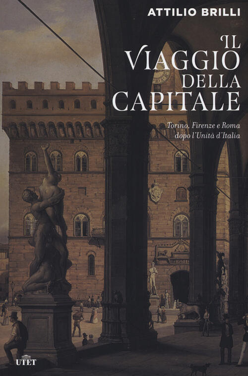 Il Viaggio Della Capitale. Torino, Firenze E Roma Dopo L'unita D'italia