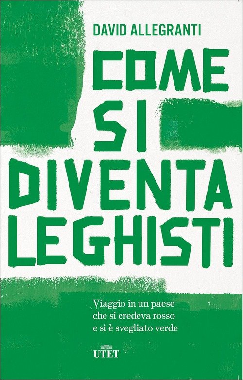 Come Si Diventa Leghisti. Viaggio In Un Paese Che Si Credeva Rosso E Si E Svegliato Verde