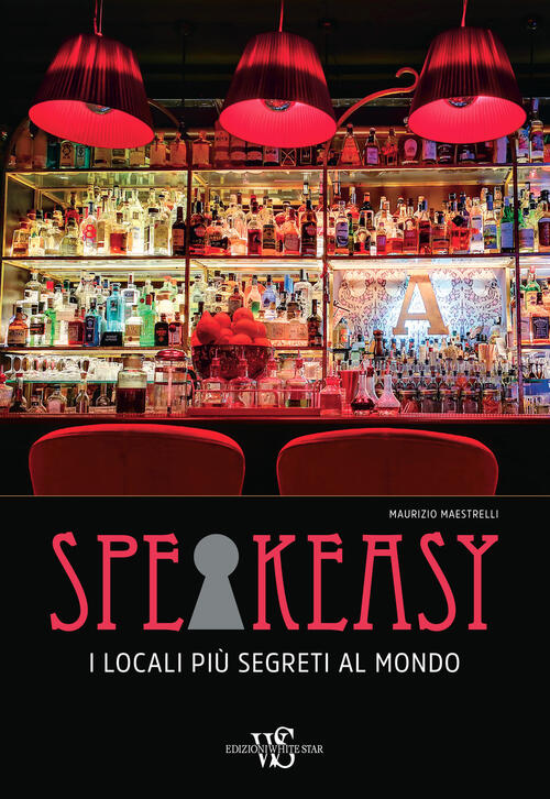 Speakeasy. I Locali Piu Segreti Al Mondo Maurizio Maestrelli White Star 2018